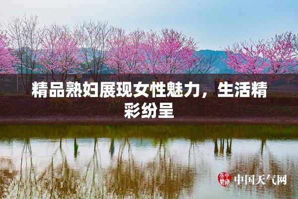 精品熟妇展现女性魅力，生活精彩纷呈