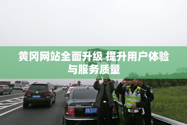 黄冈网站全面升级 提升用户体验与服务质量