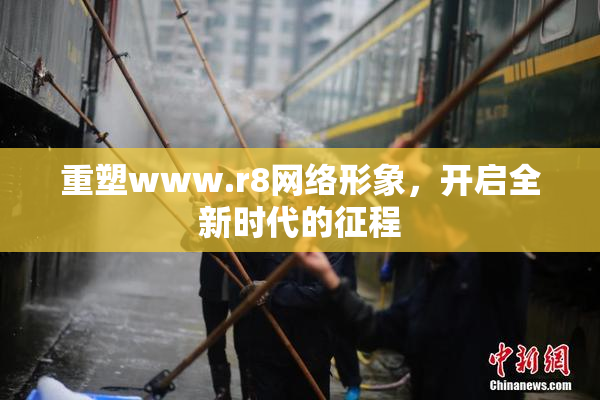 重塑www.r8网络形象，开启全新时代的征程