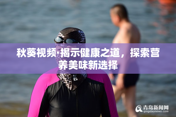 秋葵视频·揭示健康之道，探索营养美味新选择