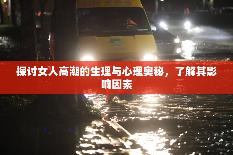 探讨女人高潮的生理与心理奥秘，了解其影响因素