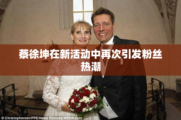 蔡徐坤在新活动中再次引发粉丝热潮