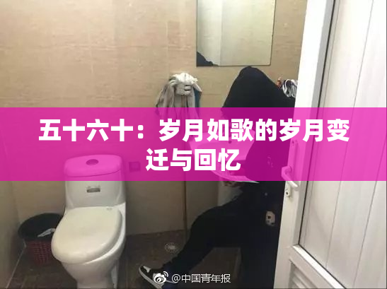 五十六十：岁月如歌的岁月变迁与回忆