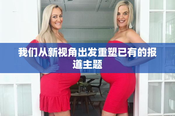 我们从新视角出发重塑已有的报道主题
