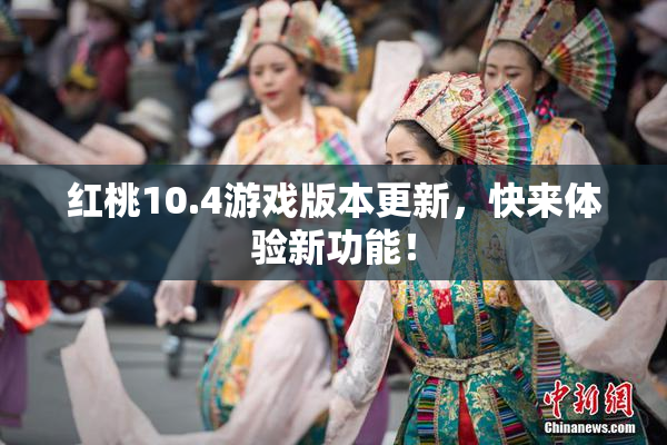 红桃10.4游戏版本更新，快来体验新功能！