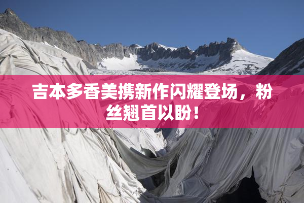 吉本多香美携新作闪耀登场，粉丝翘首以盼！