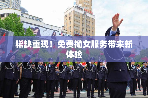 稀缺重现！免费拗女服务带来新体验