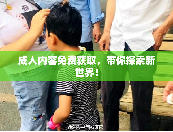成人内容免费获取，带你探索新世界！