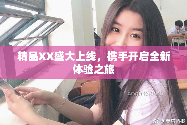 精品XX盛大上线，携手开启全新体验之旅
