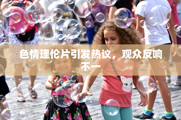 色情理伦片引发热议，观众反响不一