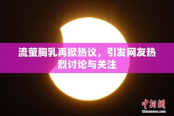 流萤胸乳再掀热议，引发网友热烈讨论与关注