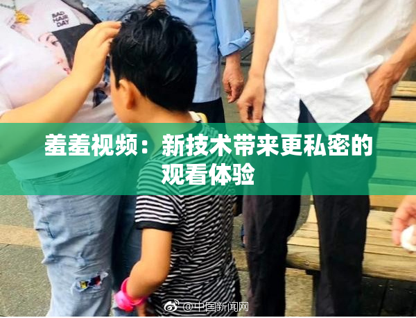 羞羞视频：新技术带来更私密的观看体验