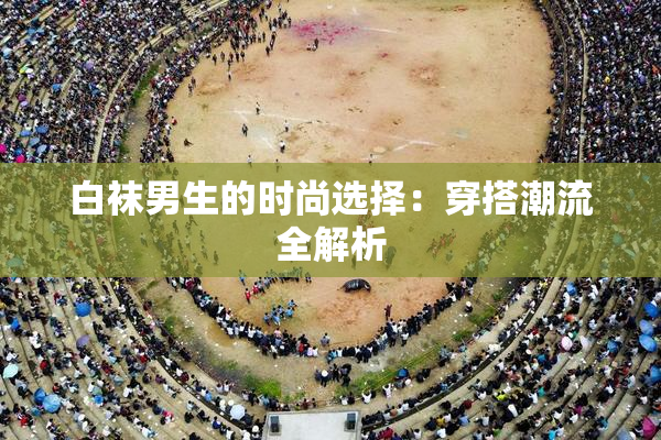白袜男生的时尚选择：穿搭潮流全解析