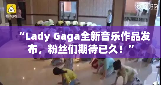 “Lady Gaga全新音乐作品发布，粉丝们期待已久！”