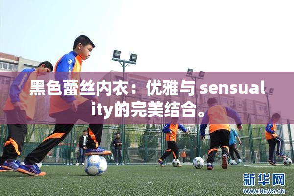 黑色蕾丝内衣：优雅与 sensuality的完美结合。