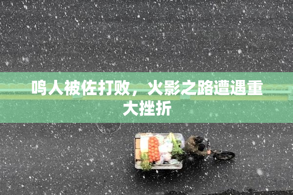 鸣人被佐打败，火影之路遭遇重大挫折