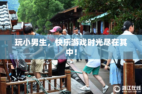 玩小男生，快乐游戏时光尽在其中！