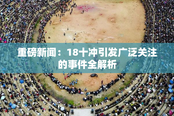 重磅新闻：18十冲引发广泛关注的事件全解析