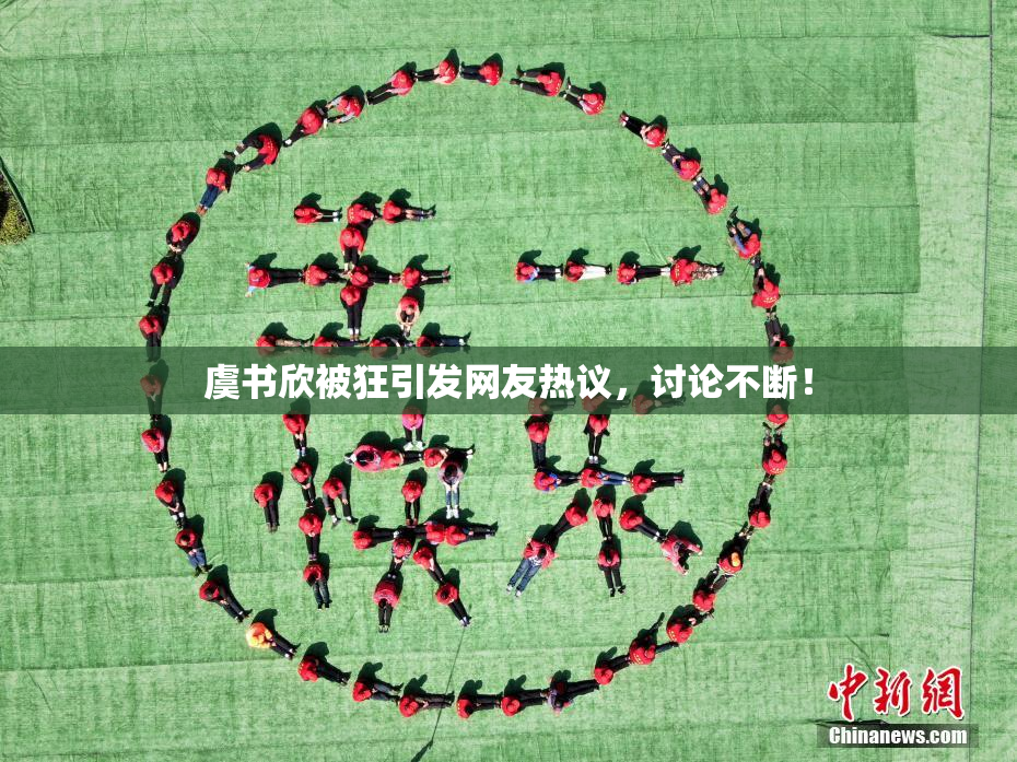 虞书欣被狂引发网友热议，讨论不断！