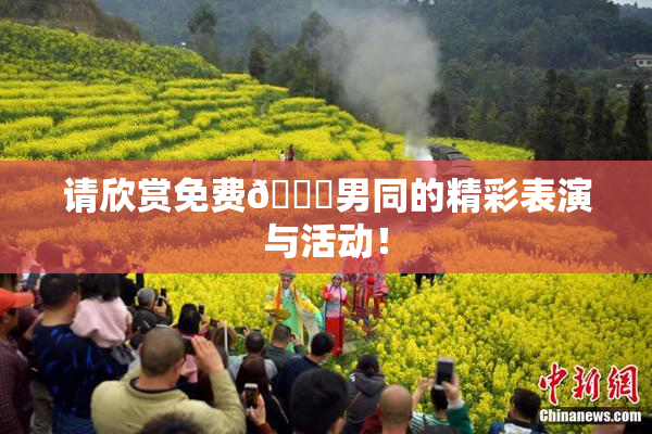 请欣赏免费🔞男同的精彩表演与活动！