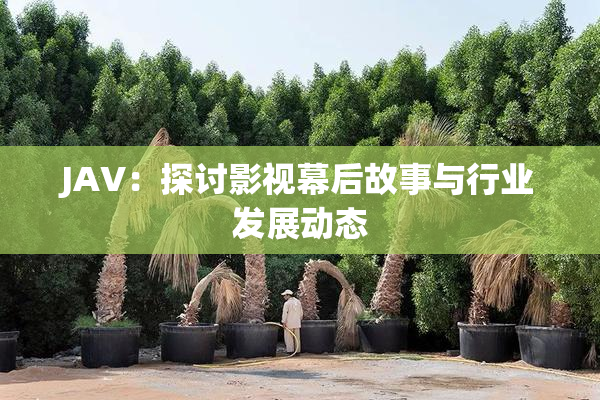 JAV：探讨影视幕后故事与行业发展动态