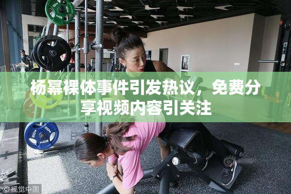 杨幂裸体事件引发热议，免费分享视频内容引关注
