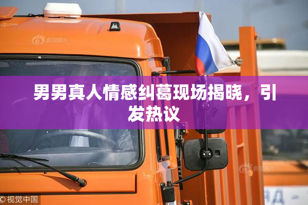 男男真人情感纠葛现场揭晓，引发热议