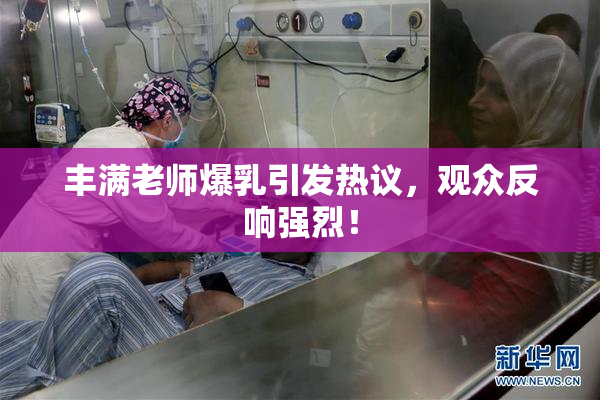 丰满老师爆乳引发热议，观众反响强烈！