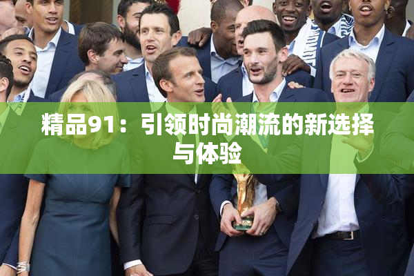 精品91：引领时尚潮流的新选择与体验