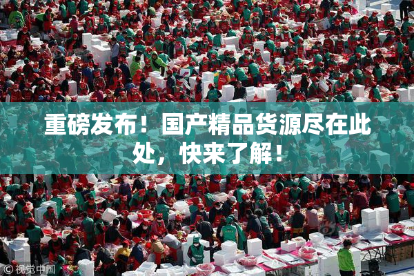 重磅发布！国产精品货源尽在此处，快来了解！