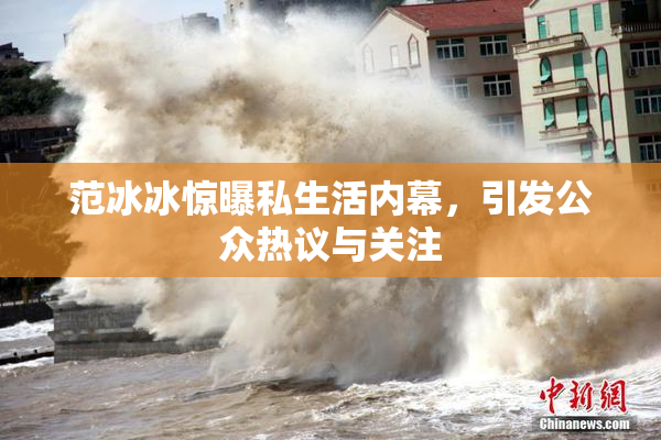 范冰冰惊曝私生活内幕，引发公众热议与关注