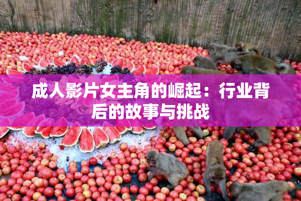 成人影片女主角的崛起：行业背后的故事与挑战