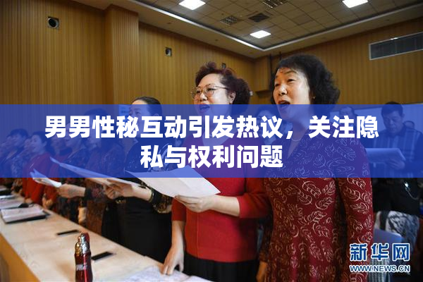 男男性秘互动引发热议，关注隐私与权利问题