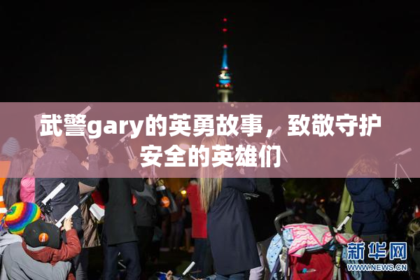 武警gary的英勇故事，致敬守护安全的英雄们