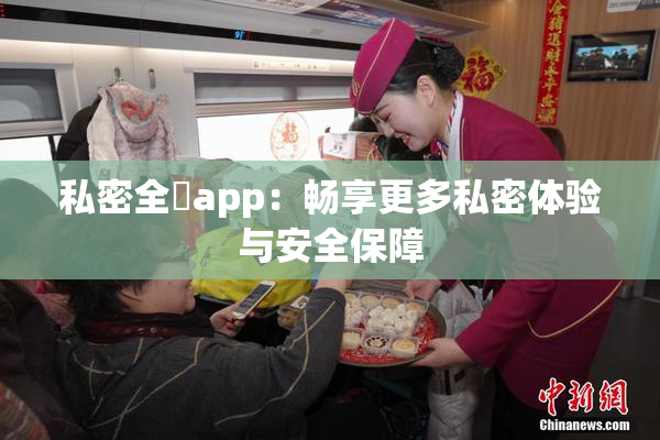 私密全婐app：畅享更多私密体验与安全保障