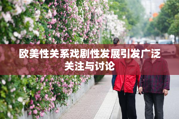 欧美性关系戏剧性发展引发广泛关注与讨论