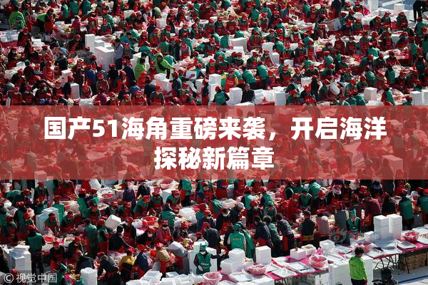 国产51海角重磅来袭，开启海洋探秘新篇章