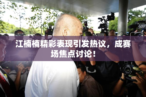 江楠楠精彩表现引发热议，成赛场焦点讨论！