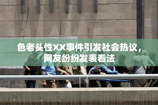 色老头性XX事件引发社会热议，网友纷纷发表看法