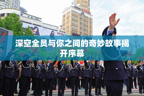深空全员与你之间的奇妙故事揭开序幕