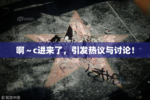 啊～c进来了，引发热议与讨论！