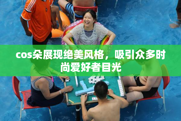 cos朵展现绝美风格，吸引众多时尚爱好者目光