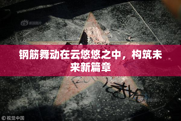 钢筋舞动在云悠悠之中，构筑未来新篇章