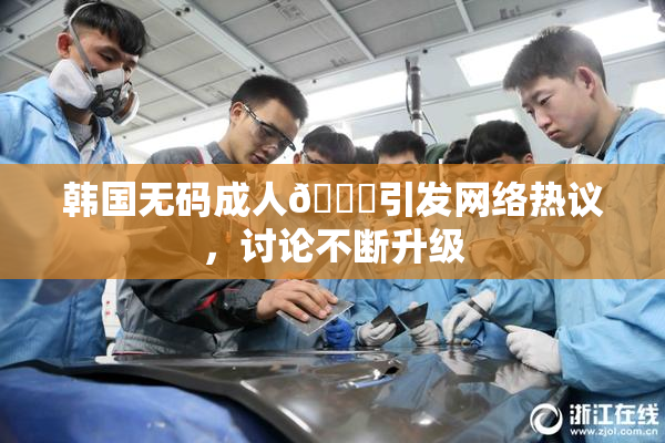 韩国无码成人🔞引发网络热议，讨论不断升级