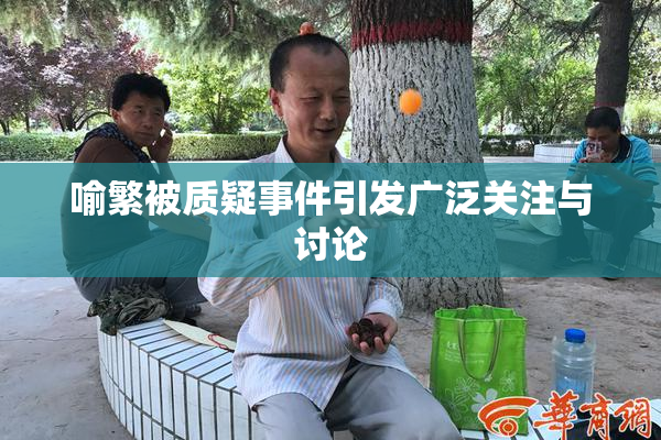 喻繁被质疑事件引发广泛关注与讨论