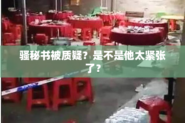 骚秘书被质疑？是不是他太紧张了？