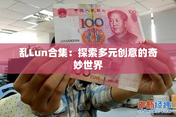 乱Lun合集：探索多元创意的奇妙世界