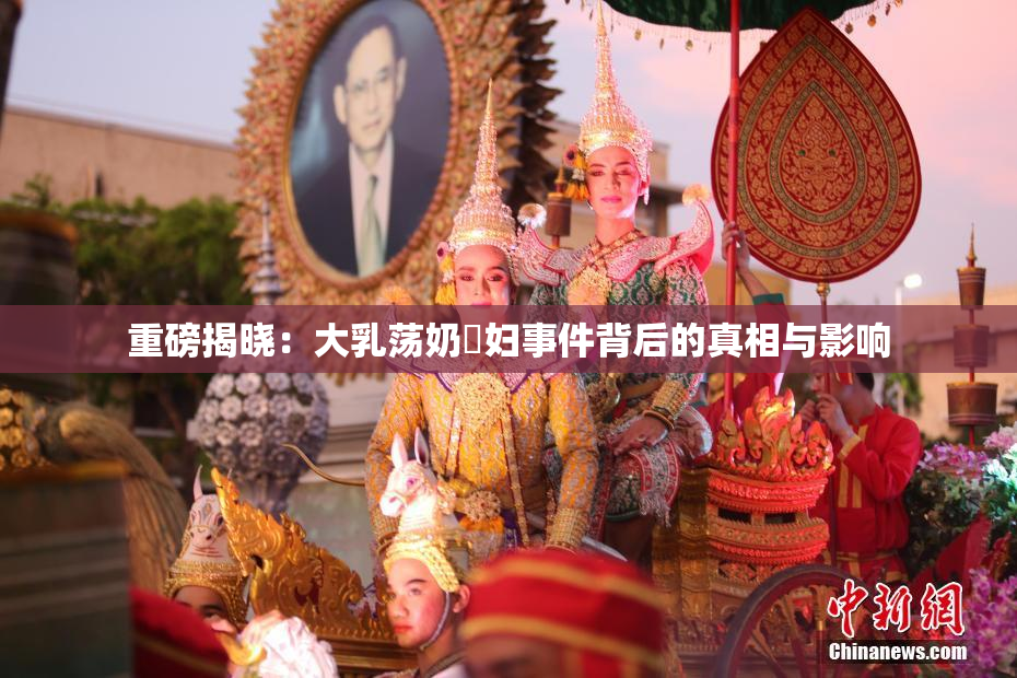 重磅揭晓：大乳荡奶婬妇事件背后的真相与影响