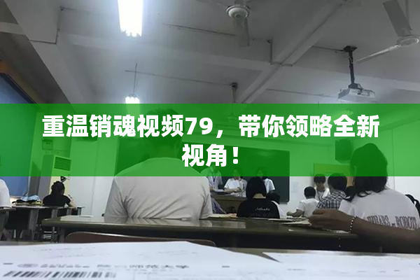重温销魂视频79，带你领略全新视角！