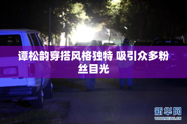 谭松韵穿搭风格独特 吸引众多粉丝目光